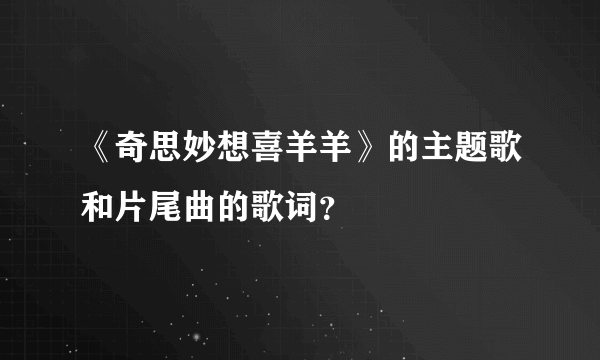 《奇思妙想喜羊羊》的主题歌和片尾曲的歌词？