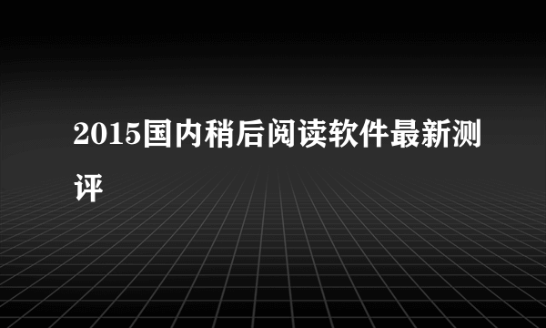 2015国内稍后阅读软件最新测评