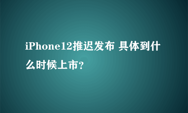 iPhone12推迟发布 具体到什么时候上市？