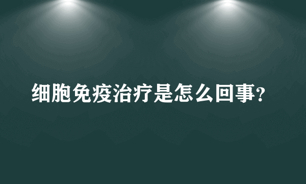 细胞免疫治疗是怎么回事？