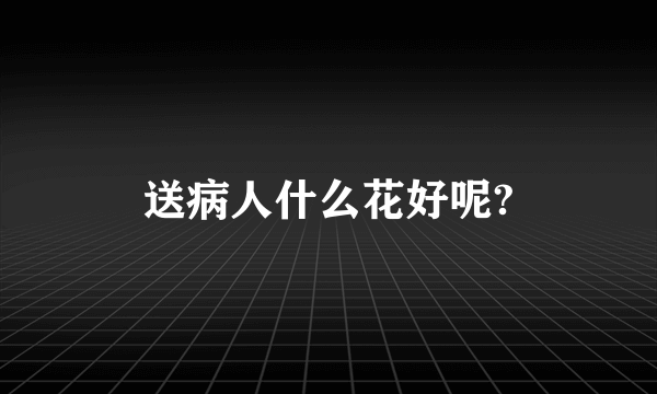 送病人什么花好呢?