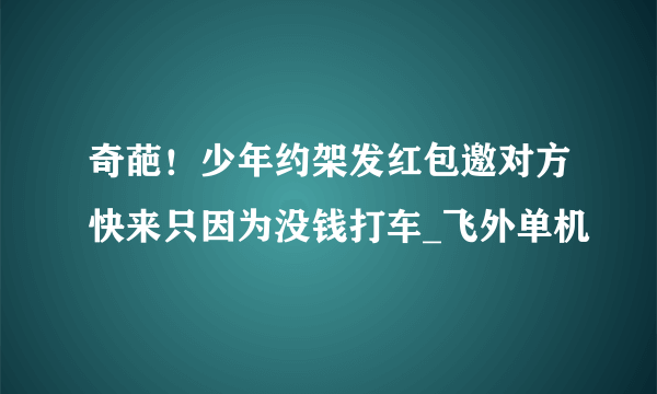 奇葩！少年约架发红包邀对方快来只因为没钱打车_飞外单机
