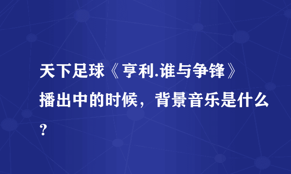 天下足球《亨利.谁与争锋》播出中的时候，背景音乐是什么？