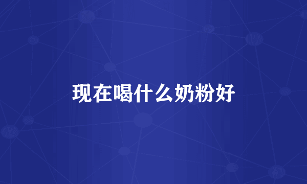 现在喝什么奶粉好
