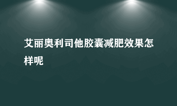 艾丽奥利司他胶囊减肥效果怎样呢