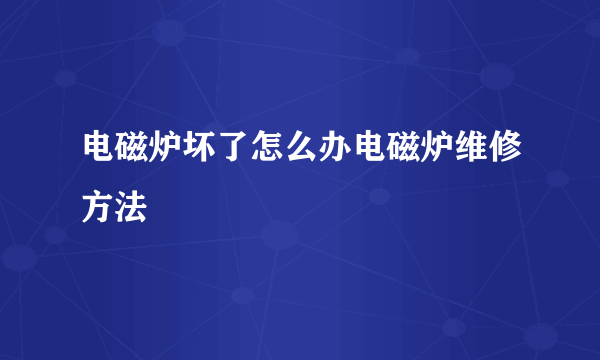 电磁炉坏了怎么办电磁炉维修方法