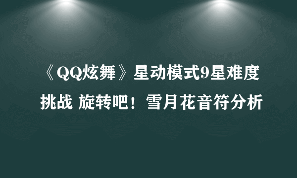 《QQ炫舞》星动模式9星难度挑战 旋转吧！雪月花音符分析