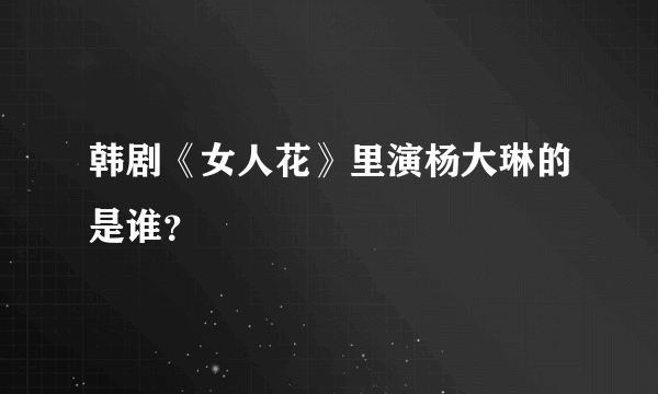 韩剧《女人花》里演杨大琳的是谁？