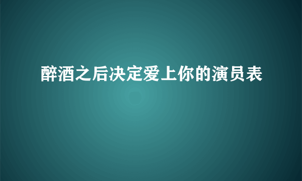 醉酒之后决定爱上你的演员表