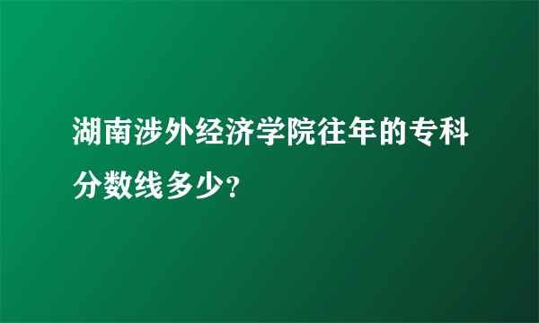 湖南涉外经济学院往年的专科分数线多少？