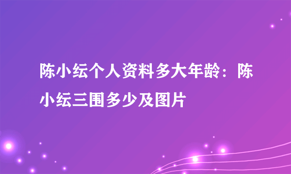 陈小纭个人资料多大年龄：陈小纭三围多少及图片