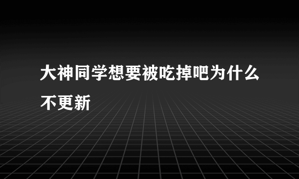 大神同学想要被吃掉吧为什么不更新