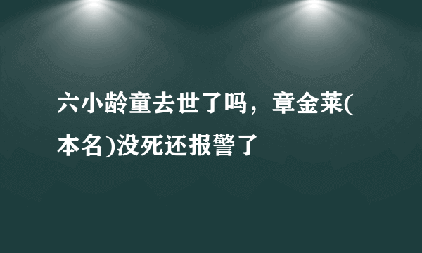 六小龄童去世了吗，章金莱(本名)没死还报警了 