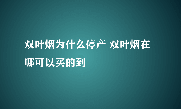 双叶烟为什么停产 双叶烟在哪可以买的到