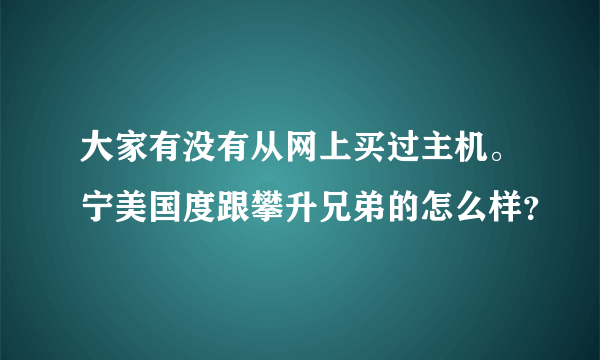 大家有没有从网上买过主机。宁美国度跟攀升兄弟的怎么样？