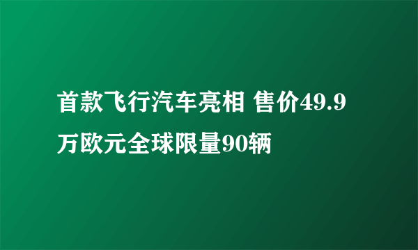 首款飞行汽车亮相 售价49.9万欧元全球限量90辆