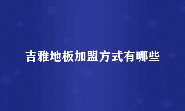 吉雅地板加盟方式有哪些