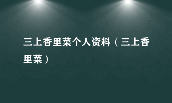 三上香里菜个人资料（三上香里菜）