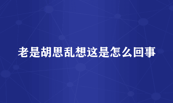 老是胡思乱想这是怎么回事