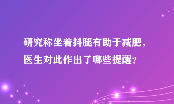 研究称坐着抖腿有助于减肥，医生对此作出了哪些提醒？