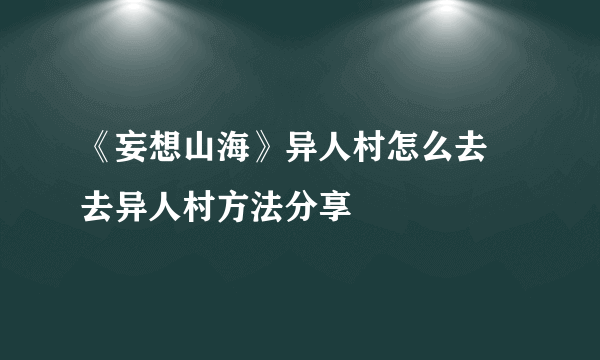 《妄想山海》异人村怎么去 去异人村方法分享