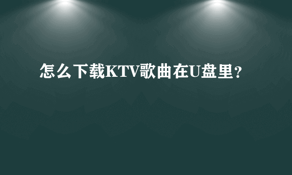 怎么下载KTV歌曲在U盘里？