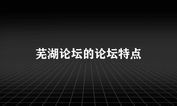芜湖论坛的论坛特点