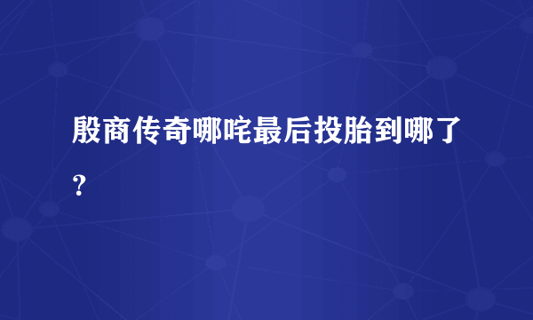 殷商传奇哪咤最后投胎到哪了？