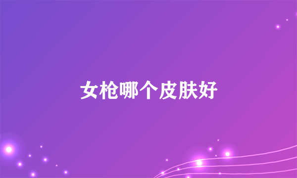 女枪哪个皮肤好