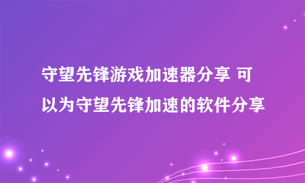 守望先锋游戏加速器分享 可以为守望先锋加速的软件分享