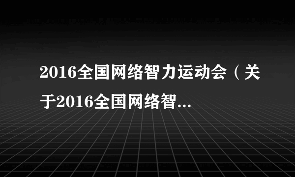 2016全国网络智力运动会（关于2016全国网络智力运动会的简介）