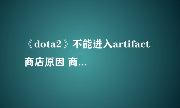 《dota2》不能进入artifact商店原因 商店打不开处理办法