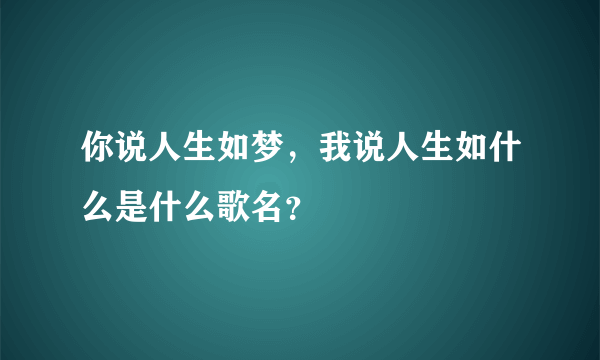 你说人生如梦，我说人生如什么是什么歌名？