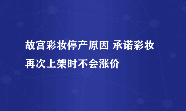 故宫彩妆停产原因 承诺彩妆再次上架时不会涨价