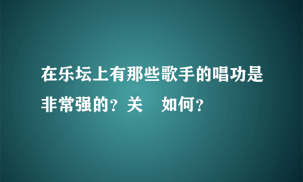 在乐坛上有那些歌手的唱功是非常强的？关喆如何？