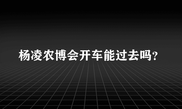杨凌农博会开车能过去吗？