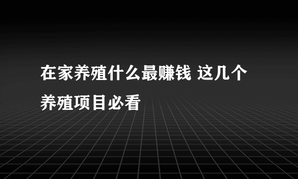 在家养殖什么最赚钱 这几个养殖项目必看