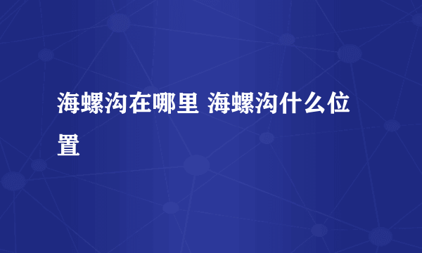 海螺沟在哪里 海螺沟什么位置