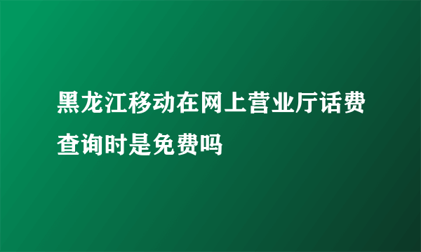 黑龙江移动在网上营业厅话费查询时是免费吗