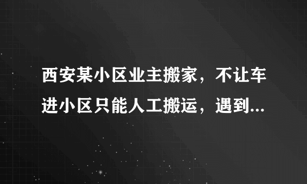 西安某小区业主搬家，不让车进小区只能人工搬运，遇到这种事应该怎么办？