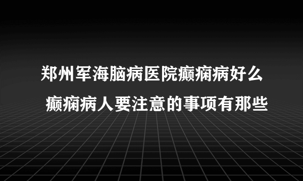 郑州军海脑病医院癫痫病好么 癫痫病人要注意的事项有那些