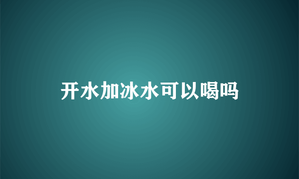 开水加冰水可以喝吗