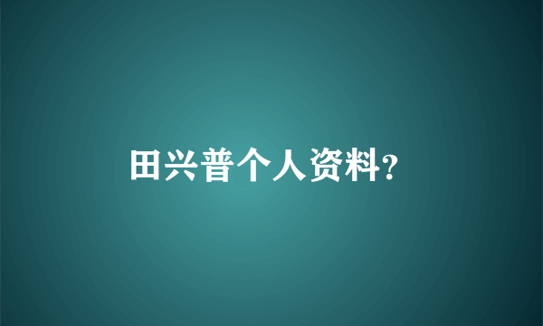 田兴普个人资料？