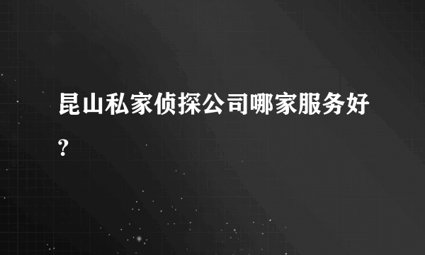 昆山私家侦探公司哪家服务好？