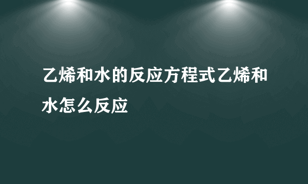 乙烯和水的反应方程式乙烯和水怎么反应