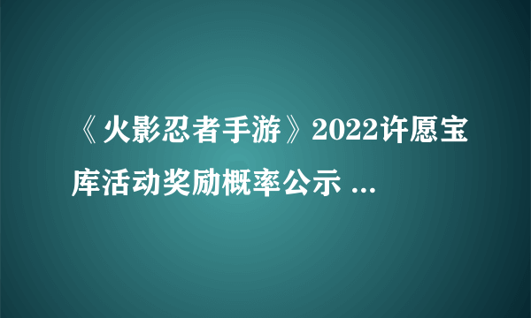 《火影忍者手游》2022许愿宝库活动奖励概率公示 许愿宝库值得抽吗