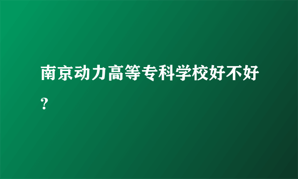 南京动力高等专科学校好不好？