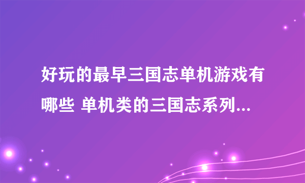 好玩的最早三国志单机游戏有哪些 单机类的三国志系列游戏推荐