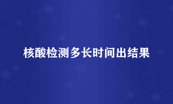 核酸检测多长时间出结果