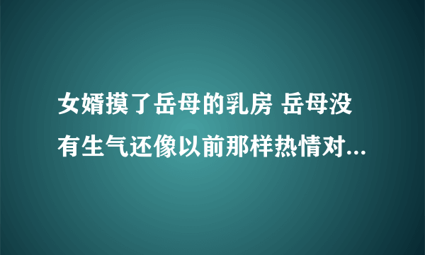 女婿摸了岳母的乳房 岳母没有生气还像以前那样热情对待女婿 是什么意思